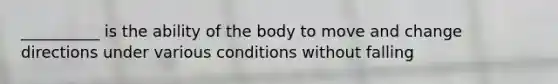 __________ is the ability of the body to move and change directions under various conditions without falling