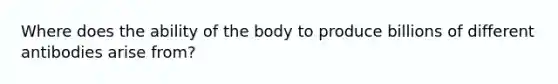 Where does the ability of the body to produce billions of different antibodies arise from?