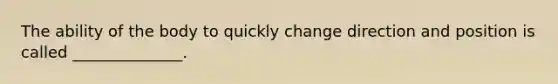The ability of the body to quickly change direction and position is called ______________.