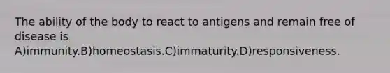 The ability of the body to react to antigens and remain free of disease is A)immunity.B)homeostasis.C)immaturity.D)responsiveness.