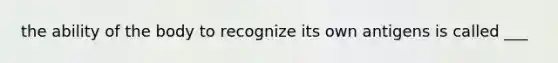 the ability of the body to recognize its own antigens is called ___