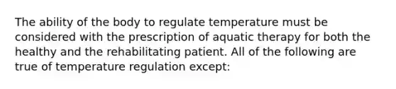 The ability of the body to regulate temperature must be considered with the prescription of aquatic therapy for both the healthy and the rehabilitating patient. All of the following are true of temperature regulation except: