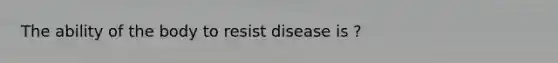 The ability of the body to resist disease is ?