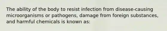 The ability of the body to resist infection from disease-causing microorganisms or pathogens, damage from foreign substances, and harmful chemicals is known as: