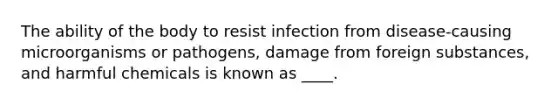 The ability of the body to resist infection from disease-causing microorganisms or pathogens, damage from foreign substances, and harmful chemicals is known as ____.