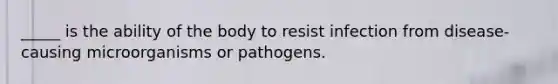 _____ is the ability of the body to resist infection from disease-causing microorganisms or pathogens.