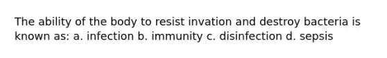 The ability of the body to resist invation and destroy bacteria is known as: a. infection b. immunity c. disinfection d. sepsis