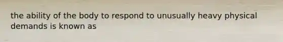 the ability of the body to respond to unusually heavy physical demands is known as