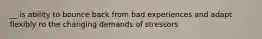 __ is ability to bounce back from bad experiences and adapt flexibly ro the changing demands of stressors