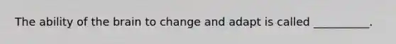 The ability of the brain to change and adapt is called __________.