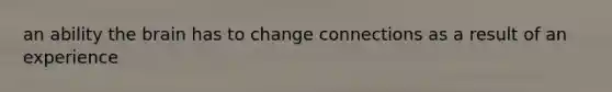 an ability the brain has to change connections as a result of an experience