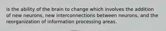 is the ability of the brain to change which involves the addition of new neurons, new interconnections between neurons, and the reorganization of information processing areas.