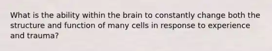 What is the ability within the brain to constantly change both the structure and function of many cells in response to experience and trauma?