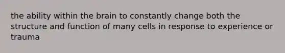 the ability within the brain to constantly change both the structure and function of many cells in response to experience or trauma