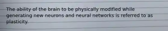 The ability of the brain to be physically modified while generating new neurons and neural networks is referred to as plasticity.