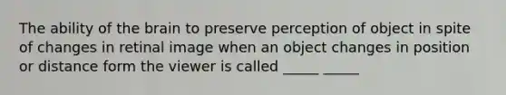 The ability of the brain to preserve perception of object in spite of changes in retinal image when an object changes in position or distance form the viewer is called _____ _____