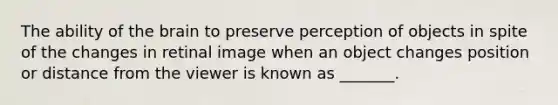 The ability of the brain to preserve perception of objects in spite of the changes in retinal image when an object changes position or distance from the viewer is known as _______.