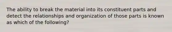 The ability to break the material into its constituent parts and detect the relationships and organization of those parts is known as which of the following?