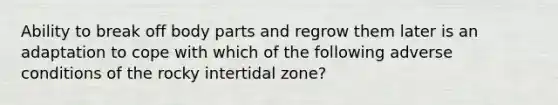 Ability to break off body parts and regrow them later is an adaptation to cope with which of the following adverse conditions of the rocky intertidal zone?