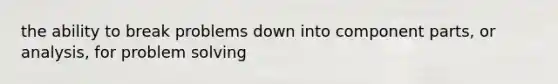 the ability to break problems down into component parts, or analysis, for problem solving