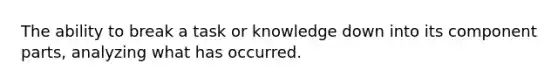 The ability to break a task or knowledge down into its component parts, analyzing what has occurred.