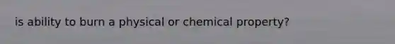 is ability to burn a physical or chemical property?