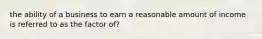 the ability of a business to earn a reasonable amount of income is referred to as the factor of?