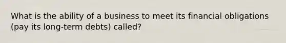 What is the ability of a business to meet its financial obligations (pay its long-term debts) called?