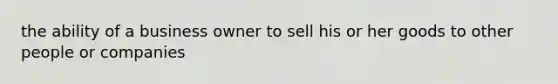 the ability of a business owner to sell his or her goods to other people or companies