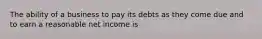 The ability of a business to pay its debts as they come due and to earn a reasonable net income is