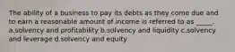 The ability of a business to pay its debts as they come due and to earn a reasonable amount of income is referred to as _____. a.solvency and profitability b.solvency and liquidity c.solvency and leverage d.solvency and equity