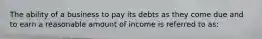 The ability of a business to pay its debts as they come due and to earn a reasonable amount of income is referred to as: