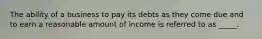 The ability of a business to pay its debts as they come due and to earn a reasonable amount of income is referred to as _____.