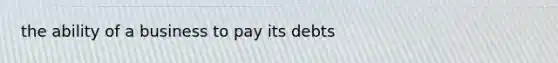 the ability of a business to pay its debts