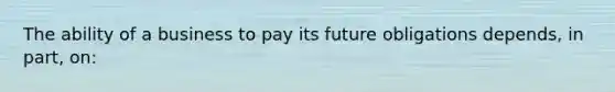 The ability of a business to pay its future obligations depends, in part, on: