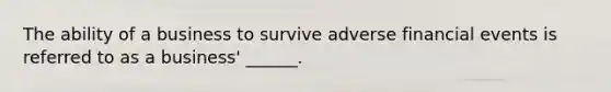 The ability of a business to survive adverse financial events is referred to as a business' ______.