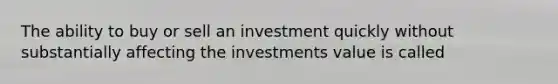 The ability to buy or sell an investment quickly without substantially affecting the investments value is called