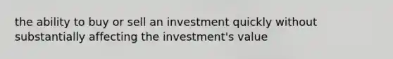 the ability to buy or sell an investment quickly without substantially affecting the investment's value