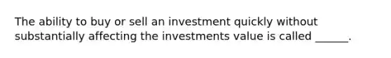 The ability to buy or sell an investment quickly without substantially affecting the investments value is called ______.