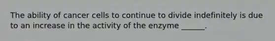 The ability of cancer cells to continue to divide indefinitely is due to an increase in the activity of the enzyme ______.