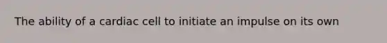 The ability of a cardiac cell to initiate an impulse on its own