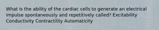 What is the ability of the cardiac cells to generate an electrical impulse spontaneously and repetitively called? Excitability Conductivity Contractility Automaticity