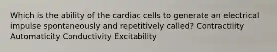 Which is the ability of the cardiac cells to generate an electrical impulse spontaneously and repetitively called? Contractility Automaticity Conductivity Excitability