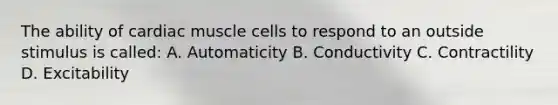 The ability of cardiac muscle cells to respond to an outside stimulus is called: A. Automaticity B. Conductivity C. Contractility D. Excitability