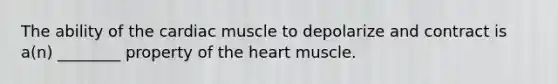 The ability of the cardiac muscle to depolarize and contract is a(n) ________ property of the heart muscle.