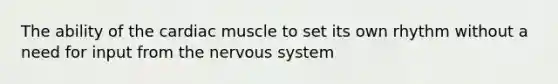 The ability of the cardiac muscle to set its own rhythm without a need for input from the nervous system