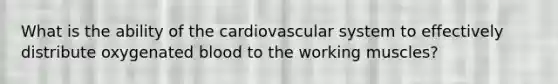 What is the ability of the cardiovascular system to effectively distribute oxygenated blood to the working muscles?