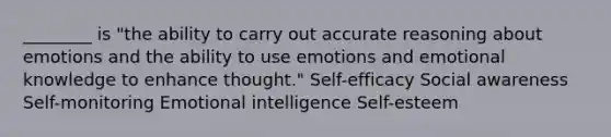 ________ is "the ability to carry out accurate reasoning about emotions and the ability to use emotions and emotional knowledge to enhance thought." Self-efficacy Social awareness Self-monitoring Emotional intelligence Self-esteem