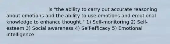 _________________ is "the ability to carry out accurate reasoning about emotions and the ability to use emotions and emotional knowledge to enhance thought." 1) Self-monitoring 2) Self-esteem 3) Social awareness 4) Self-efficacy 5) Emotional intelligence