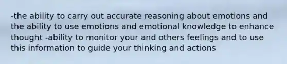 -the ability to carry out accurate reasoning about emotions and the ability to use emotions and emotional knowledge to enhance thought -ability to monitor your and others feelings and to use this information to guide your thinking and actions